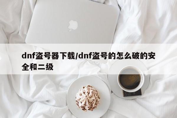dnf盗号器下载/dnf盗号的怎么破的安全和二级