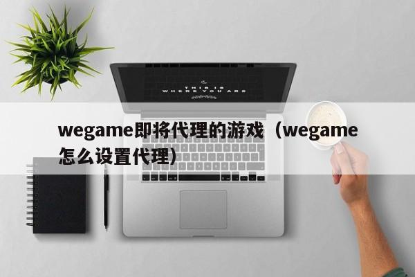 wegame即将代理的游戏(wegame怎么设置代理)
