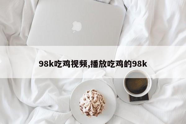 98k吃鸡视频,播放吃鸡的98k