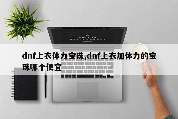dnf上衣体力宝珠,dnf上衣加体力的宝珠哪个便宜