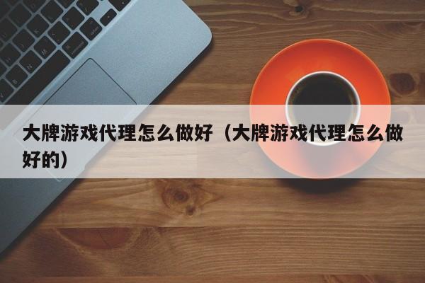 大牌游戏代理怎么做好(大牌游戏代理怎么做好的)