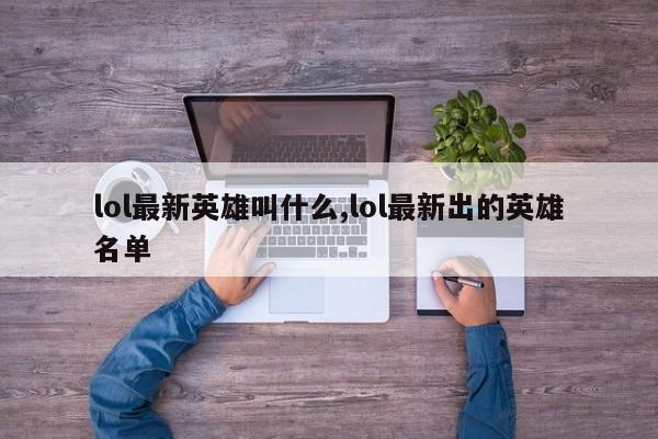lol最新英雄叫什么,lol最新出的英雄名单