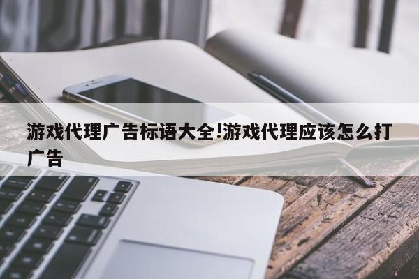 游戏代理广告标语大全!游戏代理应该怎么打广告