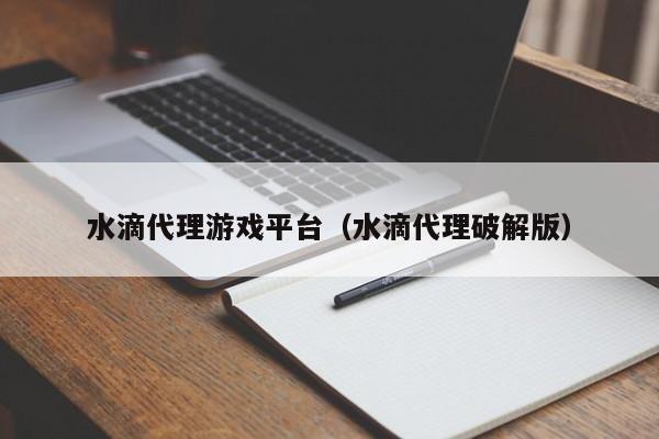 水滴代理游戏平台（水滴代理破解版）
