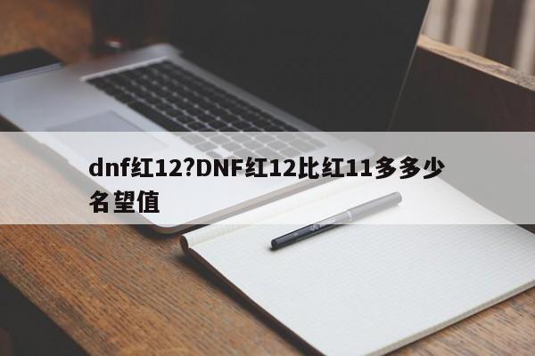 dnf红12?DNF红12比红11多多少名望值