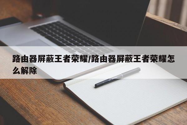 路由器屏蔽王者荣耀/路由器屏蔽王者荣耀怎么解除