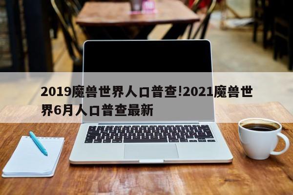 2019魔兽世界人口普查!2021魔兽世界6月人口普查最新