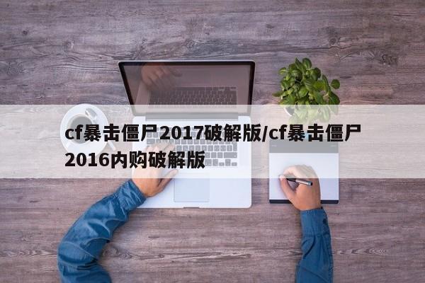 cf暴击僵尸2017破解版/cf暴击僵尸2016内购破解版