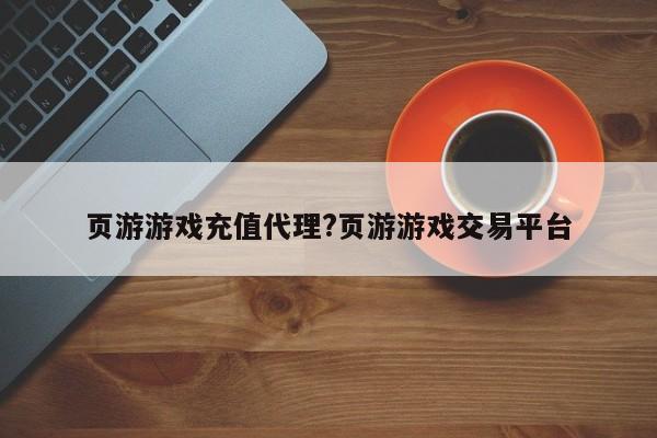 页游游戏充值代理?页游游戏交易平台