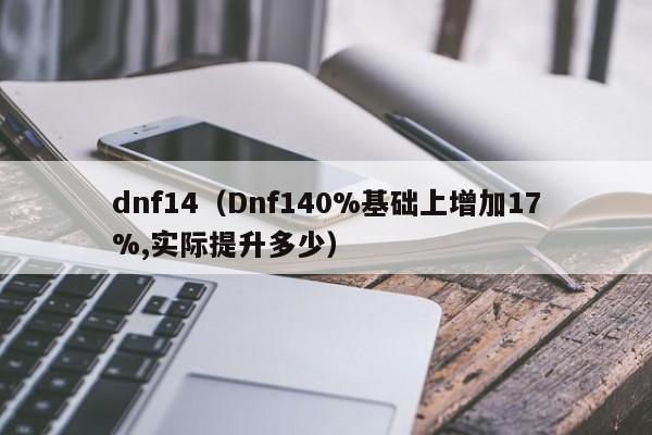dnf14（Dnf140%基础上增加17%,实际提升多少）