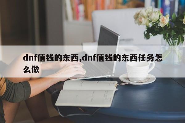 dnf值钱的东西,dnf值钱的东西任务怎么做