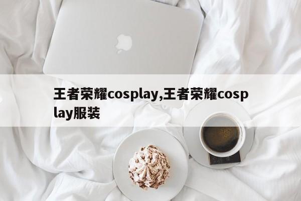 王者荣耀cosplay,王者荣耀cosplay服装
