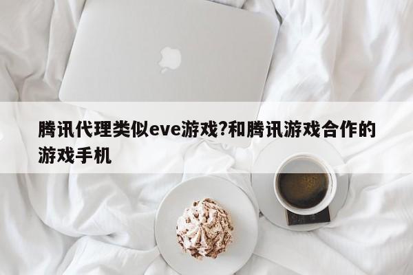 腾讯代理类似eve游戏?和腾讯游戏合作的游戏手机