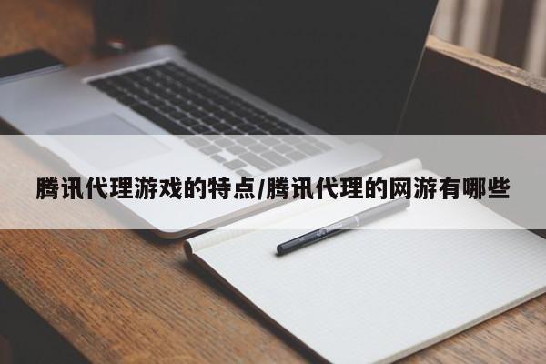 腾讯代理游戏的特点/腾讯代理的网游有哪些