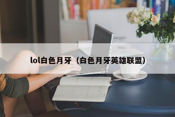 lol白色月牙（白色月牙英雄联盟）