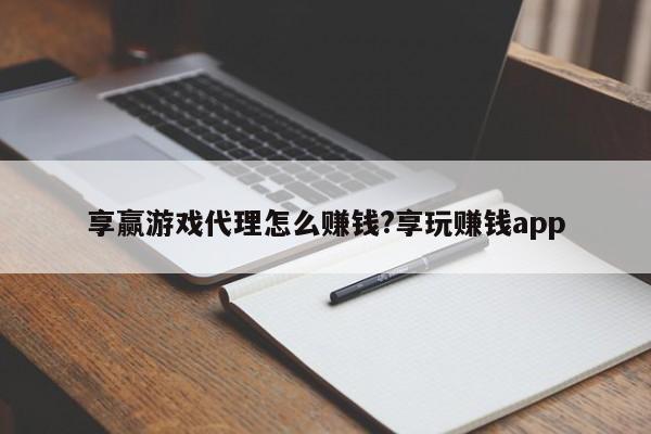 享赢游戏代理怎么赚钱?享玩赚钱app
