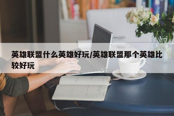 英雄联盟什么英雄好玩/英雄联盟那个英雄比较好玩