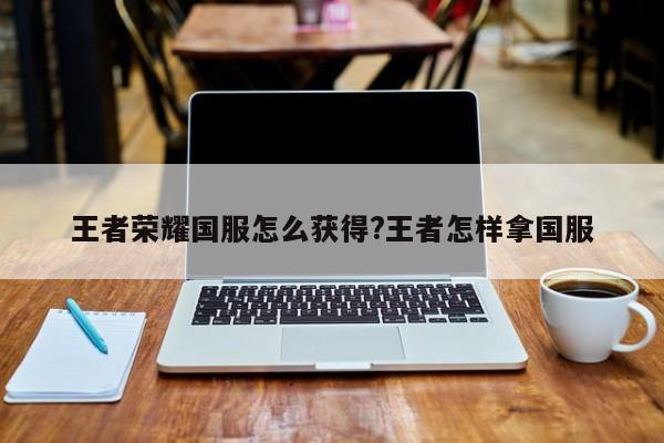 王者荣耀国服怎么获得?王者怎样拿国服