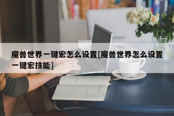 魔兽世界一键宏怎么设置[魔兽世界怎么设置一键宏技能]