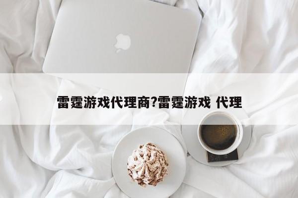 雷霆游戏代理商?雷霆游戏 代理
