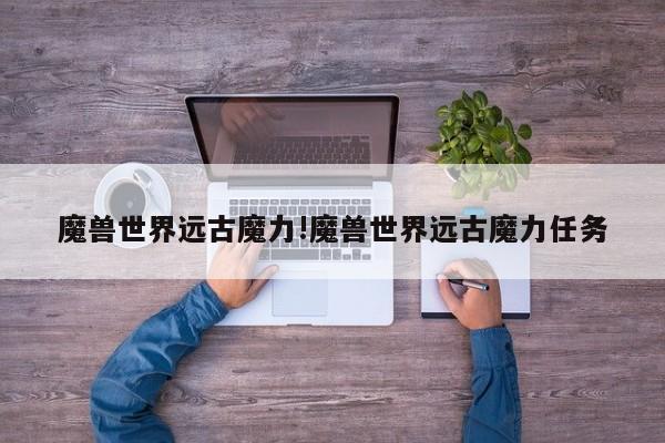 魔兽世界远古魔力!魔兽世界远古魔力任务