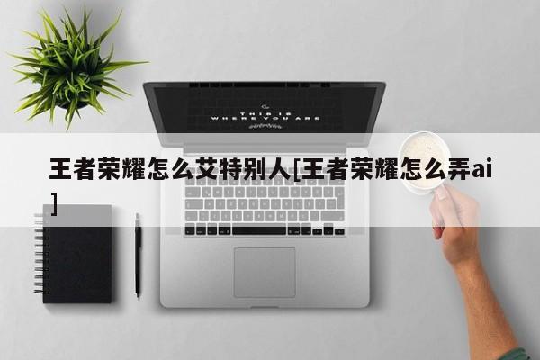 王者荣耀怎么艾特别人[王者荣耀怎么弄ai]