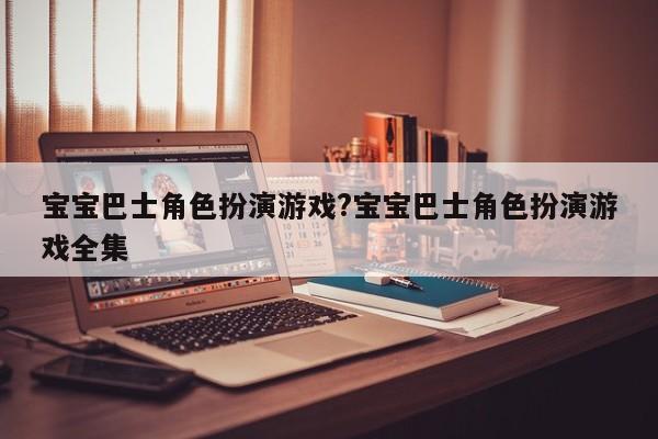 宝宝巴士角色扮演游戏?宝宝巴士角色扮演游戏全集
