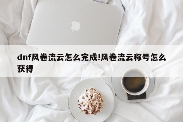 dnf风卷流云怎么完成!风卷流云称号怎么获得