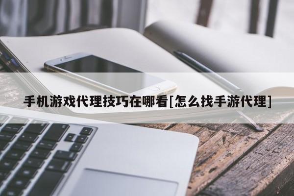 手机游戏代理技巧在哪看[怎么找手游代理]
