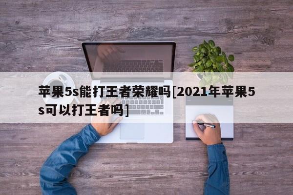苹果5s能打王者荣耀吗[2021年苹果5s可以打王者吗]