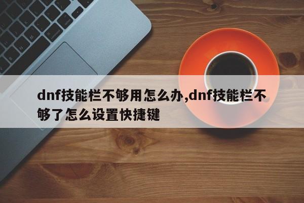 dnf技能栏不够用怎么办,dnf技能栏不够了怎么设置快捷键