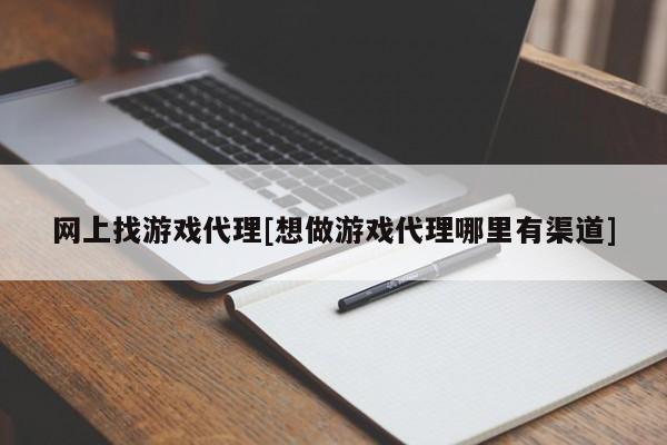网上找游戏代理[想做游戏代理哪里有渠道]