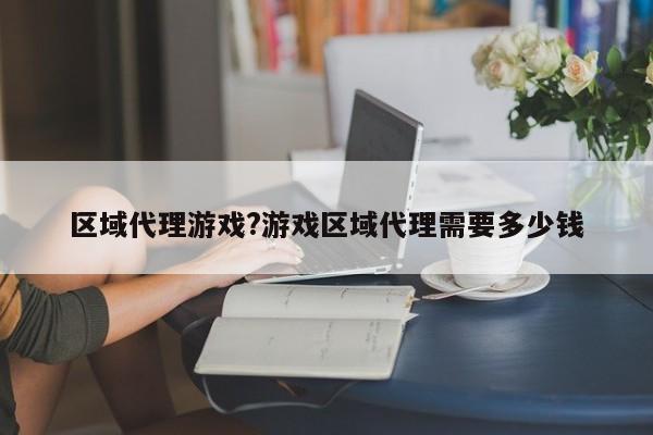 区域代理游戏?游戏区域代理需要多少钱
