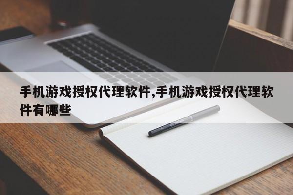 手机游戏授权代理软件,手机游戏授权代理软件有哪些