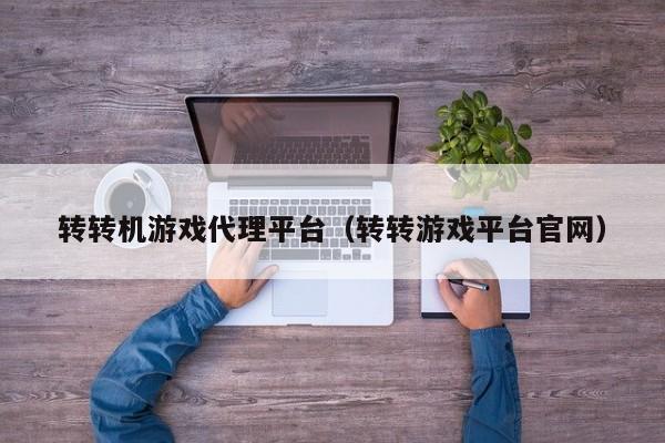 转转机游戏代理平台（转转游戏平台官网）