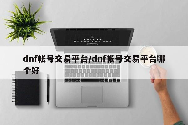 dnf帐号交易平台/dnf帐号交易平台哪个好