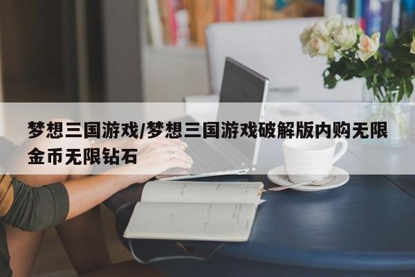 梦想三国游戏/梦想三国游戏破解版内购无限金币无限钻石