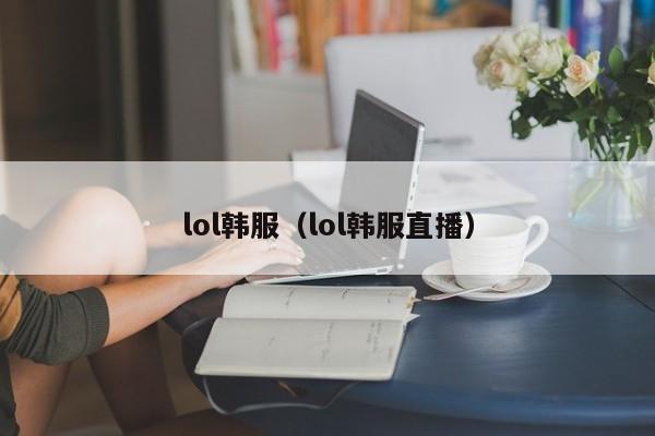 lol韩服（lol韩服直播）