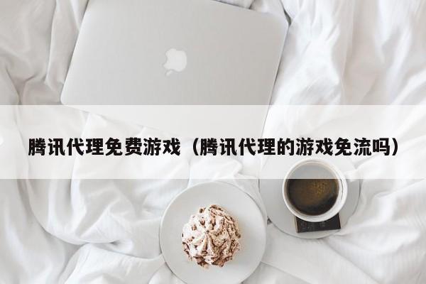 腾讯代理免费游戏(腾讯代理的游戏免流吗)