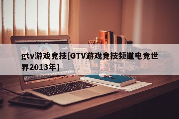 gtv游戏竞技[GTV游戏竞技频道电竞世界2013年]