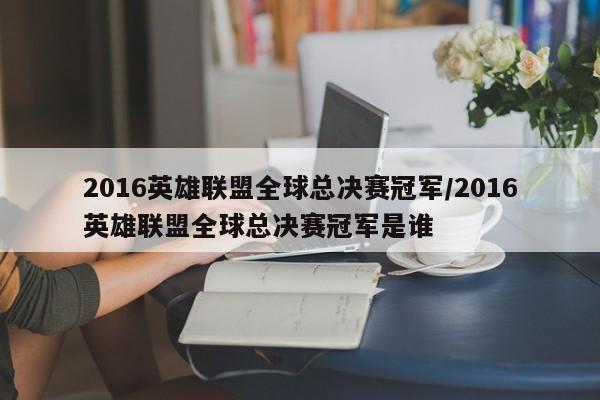 2016英雄联盟全球总决赛冠军/2016英雄联盟全球总决赛冠军是谁
