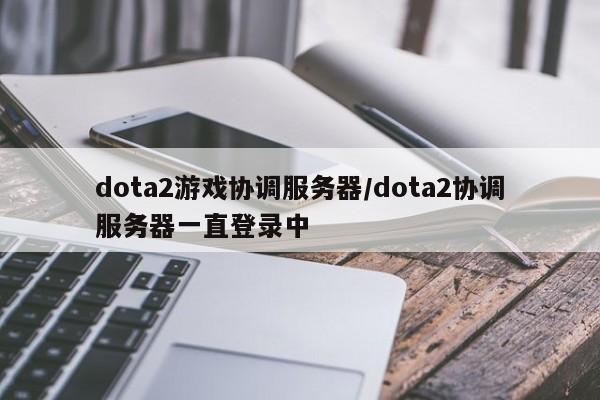 dota2游戏协调服务器/dota2协调服务器一直登录中
