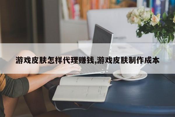 游戏皮肤怎样代理赚钱,游戏皮肤制作成本