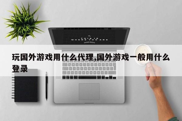 玩国外游戏用什么代理,国外游戏一般用什么登录