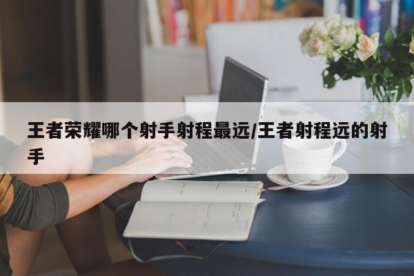 王者荣耀哪个射手射程最远/王者射程远的射手