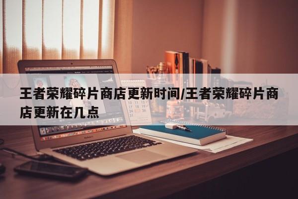 王者荣耀碎片商店更新时间/王者荣耀碎片商店更新在几点