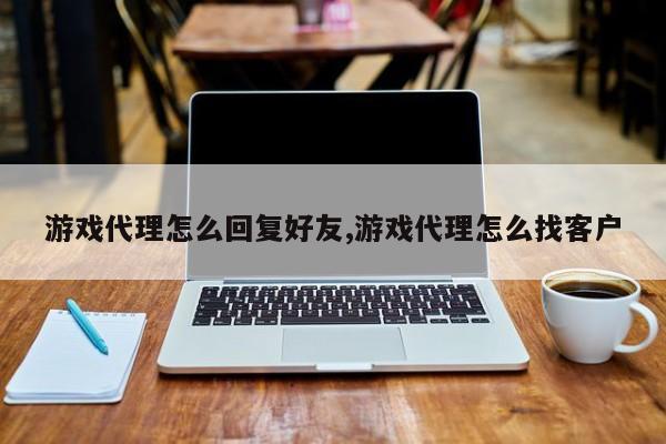 游戏代理怎么回复好友,游戏代理怎么找客户