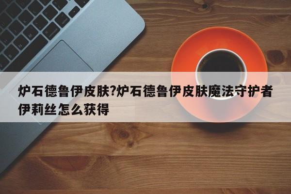 炉石德鲁伊皮肤?炉石德鲁伊皮肤魔法守护者伊莉丝怎么获得