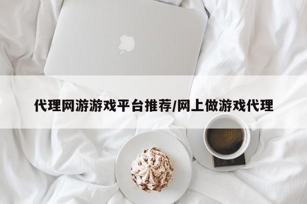 代理网游游戏平台推荐/网上做游戏代理