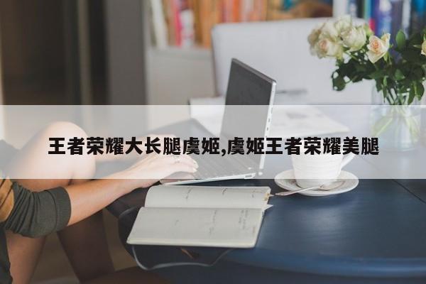 王者荣耀大长腿虞姬,虞姬王者荣耀美腿
